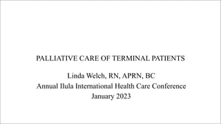 PALLIATIVE CARE OF TERMINAL PATIENTS
Linda Welch, RN, APRN, BC
Annual Ilula International Health Care Conference
January 2023
 
