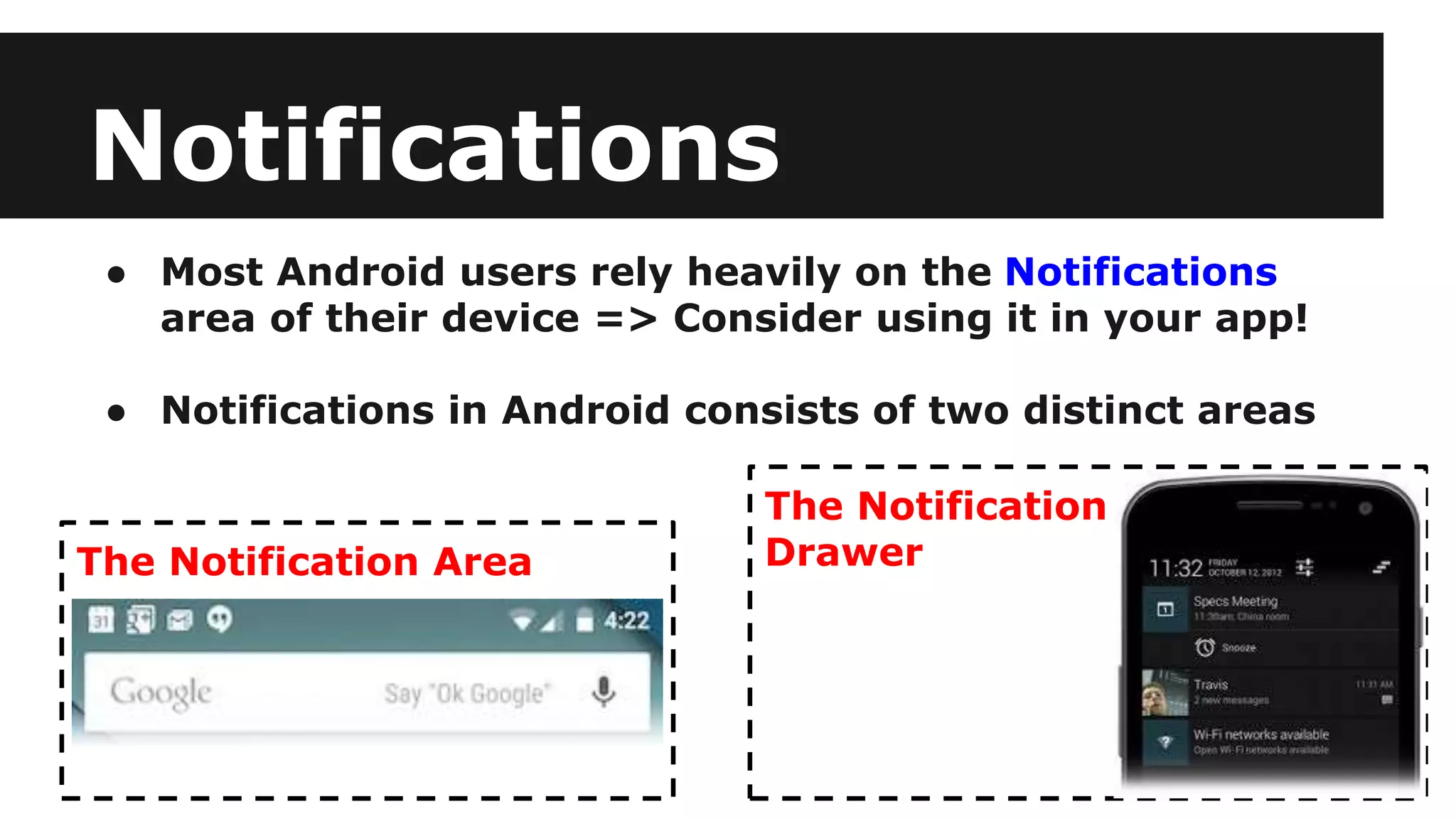 Notifications
● Most Android users rely heavily on the Notifications
area of their device => Consider using it in your app!
● Notifications in Android consists of two distinct areas
The Notification Area
The Notification
Drawer
 