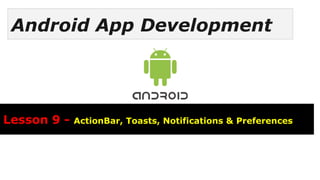 Android App Development
Lesson 9 - ActionBar, Toasts, Notifications & Preferences
 