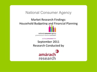 National Consumer Agency Market Research Findings: Household Budgeting and Financial Planning September  20 11 Research Conducted by 