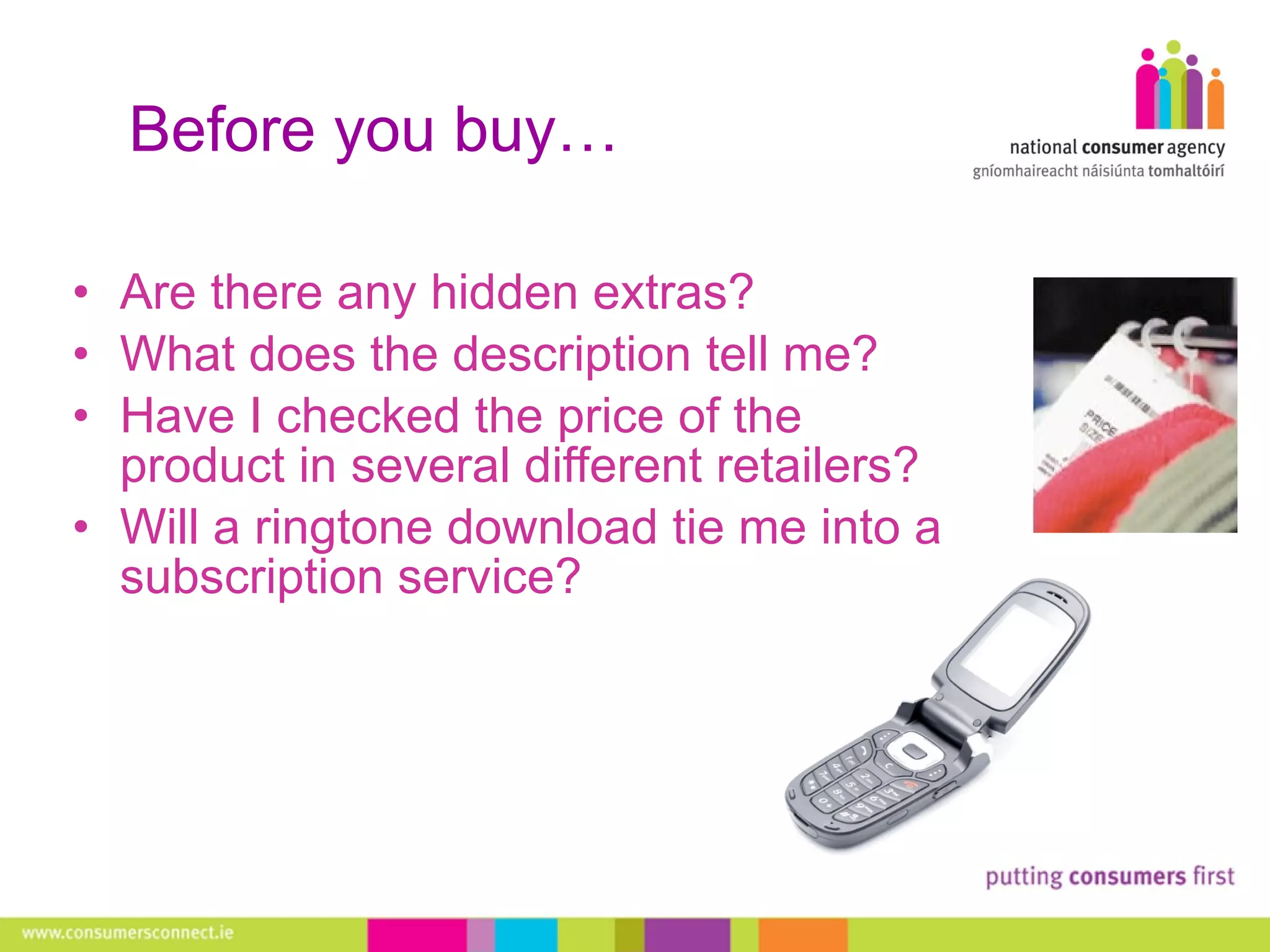 Before you buy… Are there any hidden extras?  What does the description tell me?  Have I checked the price of the product in several different retailers?  Will a ringtone download tie me into a subscription service? 