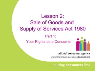 Lesson 2: Sale of Goods and  Supply of Services Act 1980 Part 1: Your Rights as a Consumer 