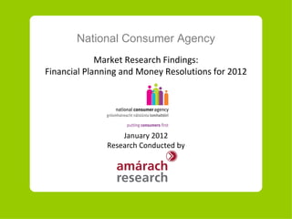 National Consumer Agency
             Market Research Findings:
Financial Planning and Money Resolutions for 2012




                   January 2012
               Research Conducted by
 