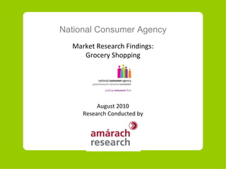 National Consumer Agency Market Research Findings: Grocery Shopping August 2010 Research Conducted by 