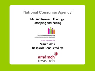 National Consumer Agency
   Market Research Findings:
    Shopping and Pricing




         March 2012
    Research Conducted by
 