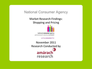 National Consumer Agency Market Research Findings: Shopping and Pricing November  20 11 Research Conducted by 