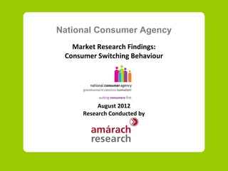 National Consumer Agency
   Market Research Findings:
 Consumer Switching Behaviour




           August 2012
      Research Conducted by
 
