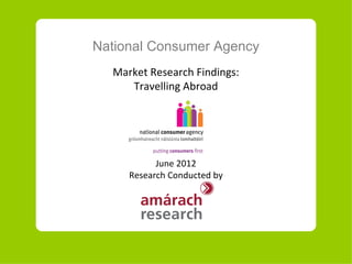 National Consumer Agency
  Market Research Findings:
     Travelling Abroad




           June 2012
     Research Conducted by
 