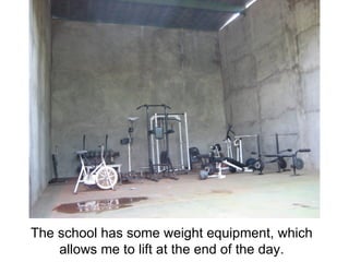 The school has some weight equipment, which allows me to lift at the end of the day. 
