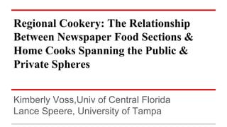 Regional Cookery: The Relationship
Between Newspaper Food Sections &
Home Cooks Spanning the Public &
Private Spheres
Kimberly Voss,Univ of Central Florida
Lance Speere, University of Tampa

 
