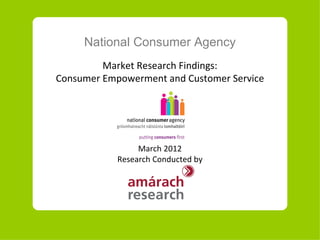 National Consumer Agency
         Market Research Findings:
Consumer Empowerment and Customer Service




                 March 2012
            Research Conducted by
 