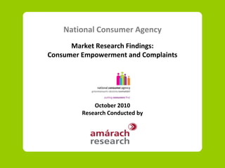 National Consumer Agency
Market Research Findings:
Consumer Empowerment and Complaints
October 2010
Research Conducted by
 