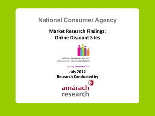 National Consumer Agency
   Market Research Findings:
    Online Discount Sites




            July 2012
      Research Conducted by
 
