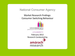 National Consumer Agency Market Research Findings: Consumer Switching Behaviour February  20 12 Research Conducted by 
