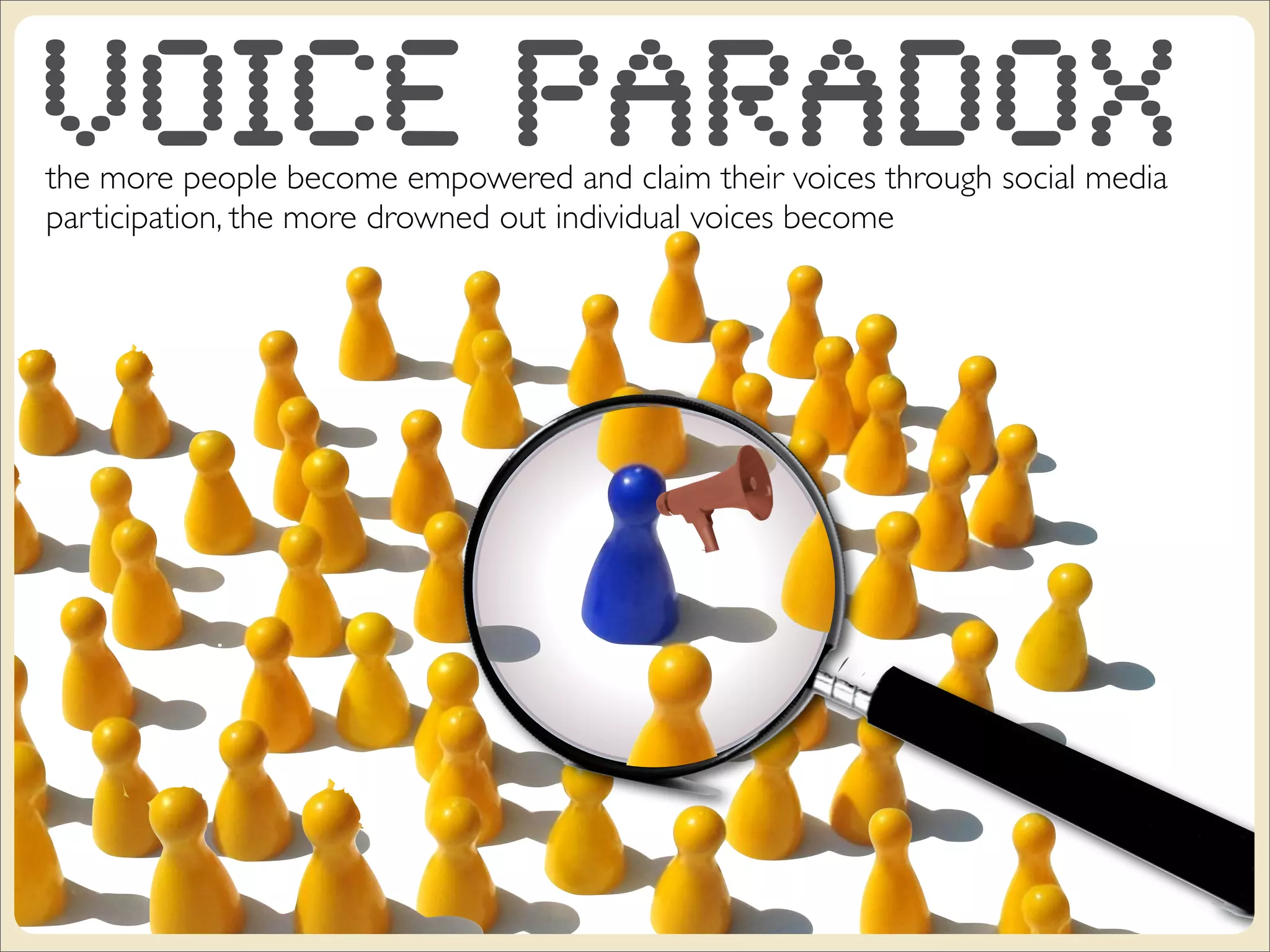 Voice Paradox
the more people become empowered and claim their voices through social media
participation, the more drowned out individual voices become
 