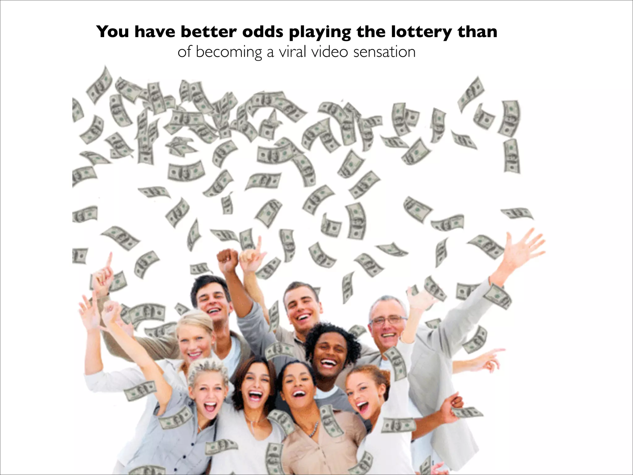 You have better odds playing the lottery than
        of becoming a viral video sensation
 