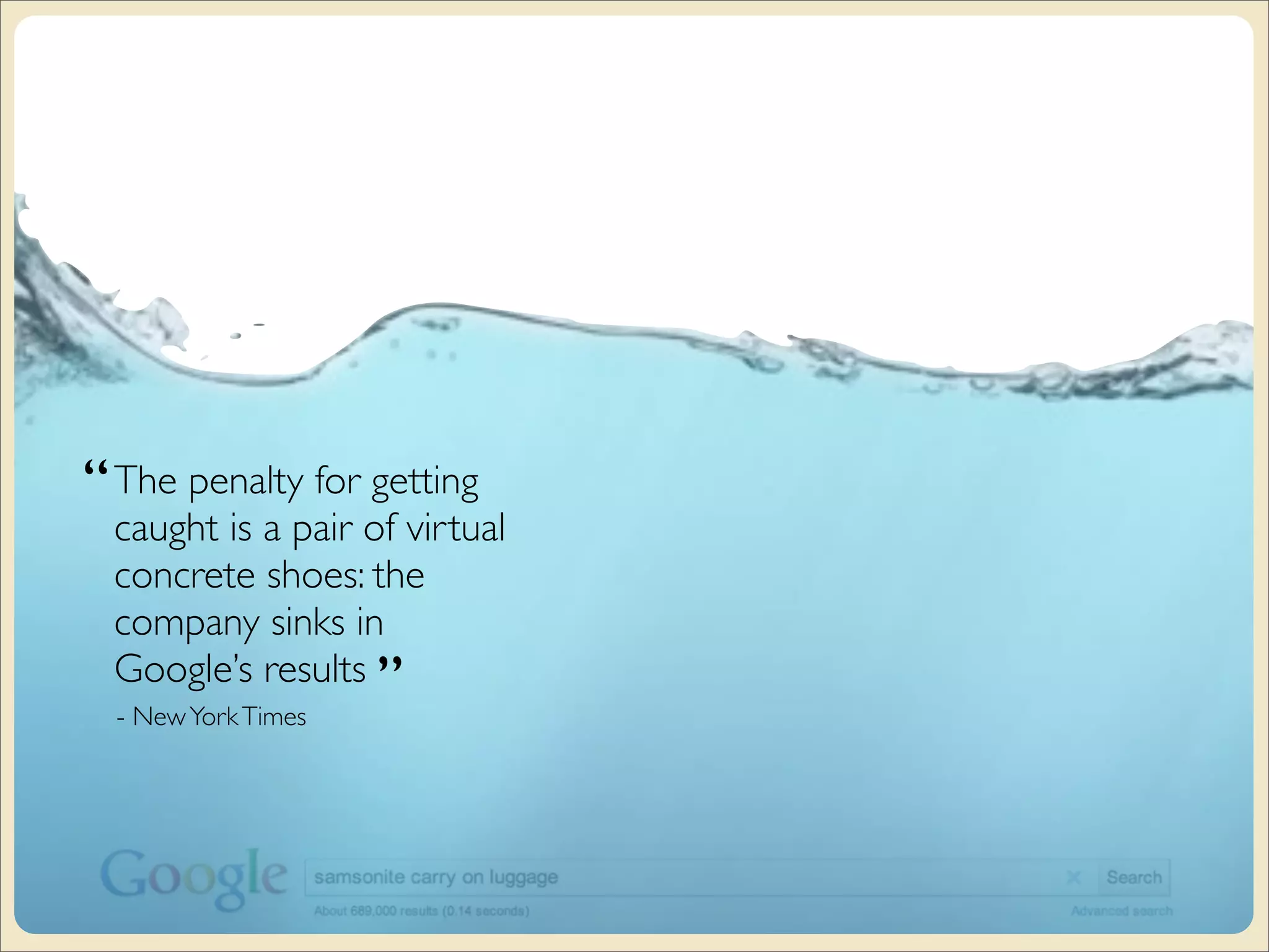 “ The penalty for getting
 caught is a pair of virtual
 concrete shoes: the
 company sinks in
 Google’s results ”
  - New York Times
 