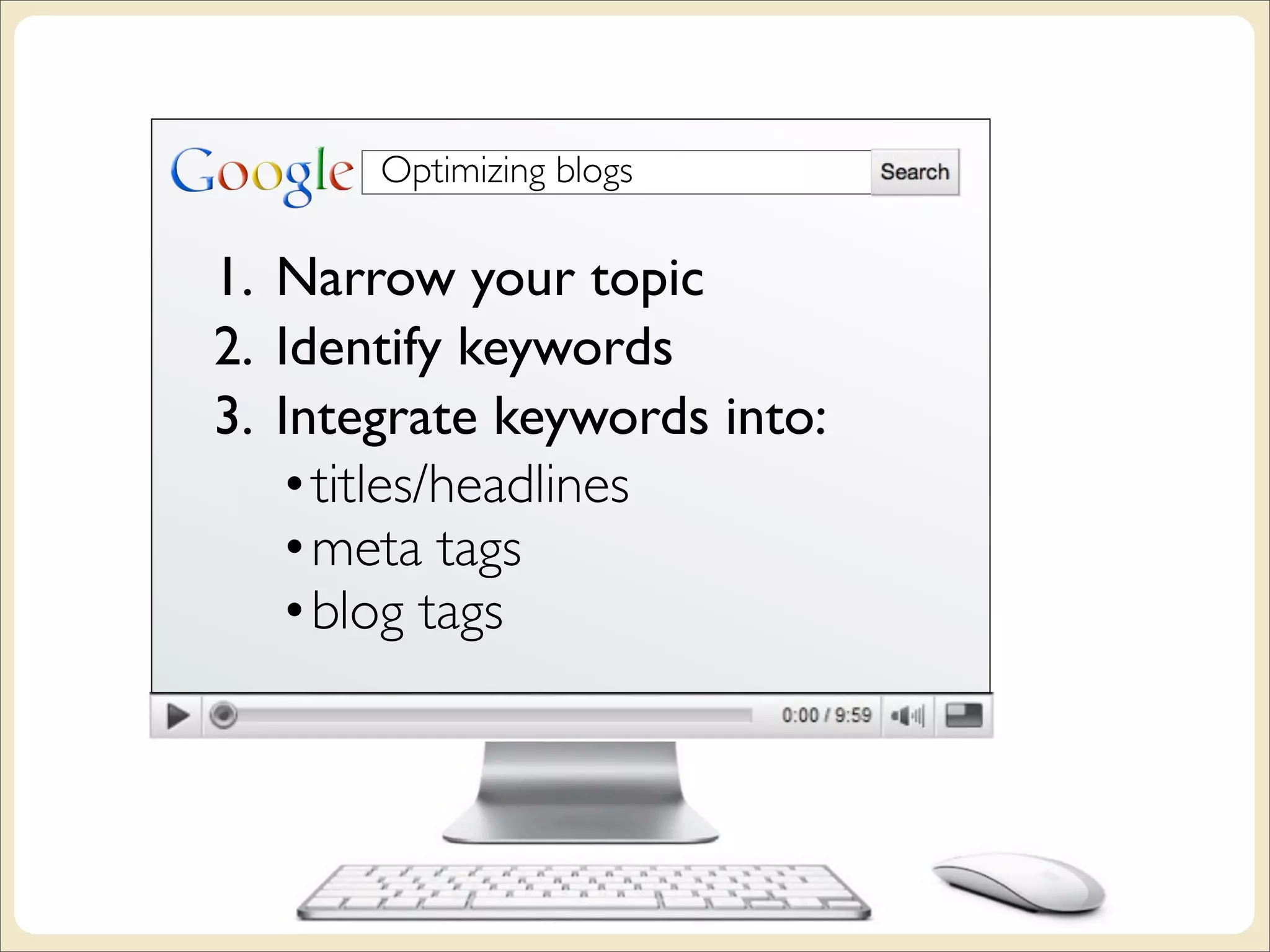 Optimizing blogs

1. Narrow your topic
2. Identify keywords
3. Integrate keywords into:
   •titles/headlines
   •meta tags
   •blog tags
 