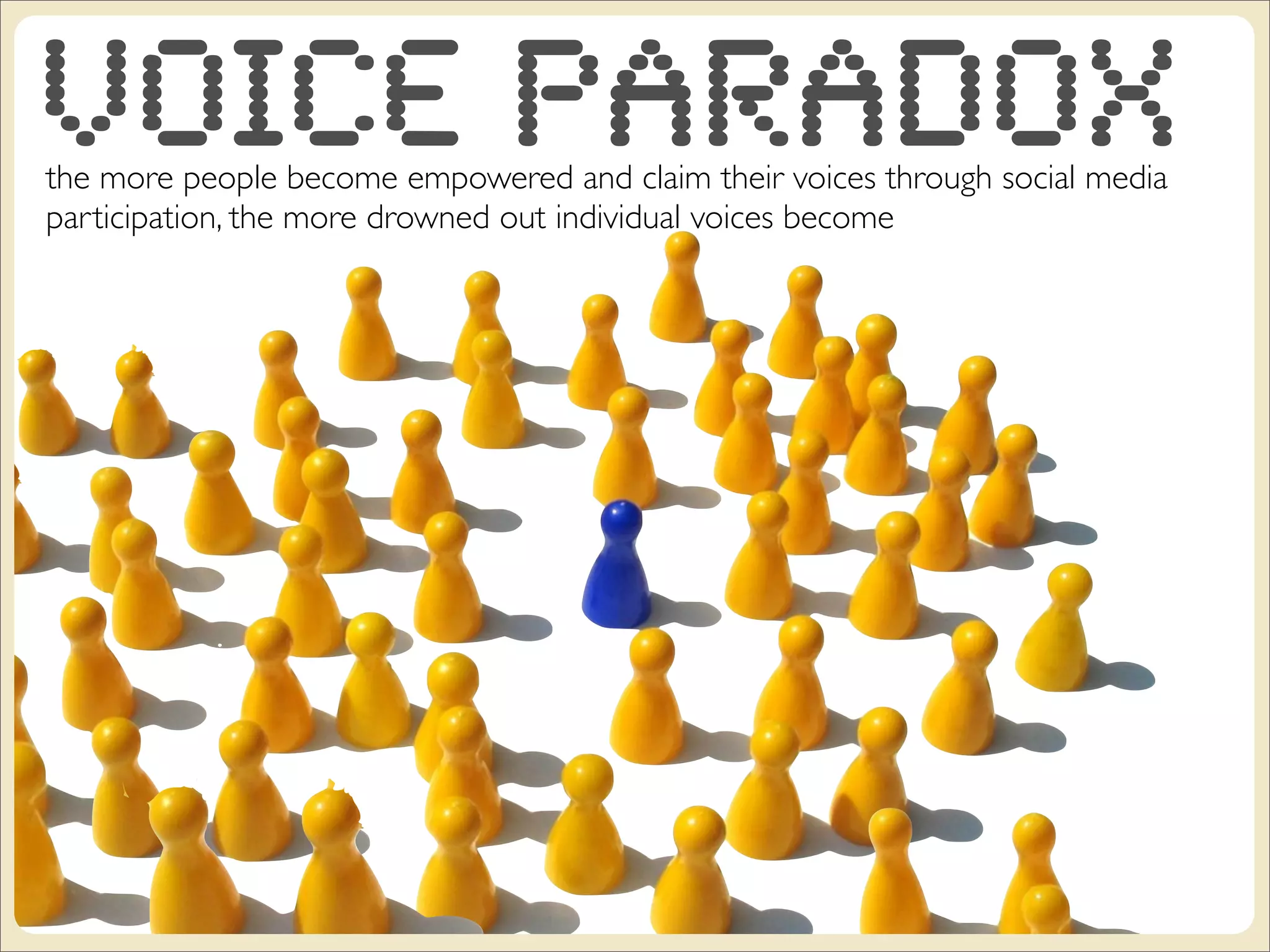Voice Paradox
the more people become empowered and claim their voices through social media
participation, the more drowned out individual voices become
 