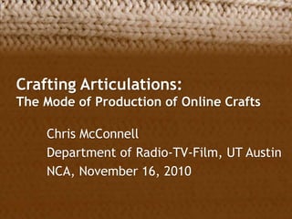 Crafting Articulations:
The Mode of Production of Online Crafts
Chris McConnell
Department of Radio-TV-Film, UT Austin
NCA, November 16, 2010
 