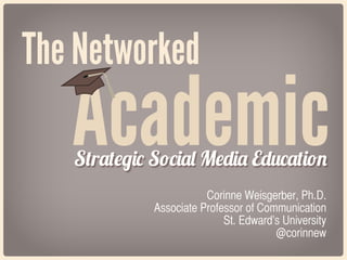The Networked

Academic
Strategic Social Media Education
Corinne Weisgerber, Ph.D.
Associate Professor of Communication
St. Edward’s University
@corinnew

 