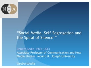 “Social Media, Self-Segregation and
the Spiral of Silence ”
Robert Bodle, PhD (USC)
Associate Professor of Communication and New
Media Studies, Mount St. Joseph University
@robertbodle
 