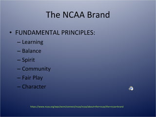 The NCAA Brand FUNDAMENTAL PRINCIPLES: Learning Balance Spirit Community Fair Play Character https://www.ncaa.org/wps/wcm/connect/ncaa/ncaa/about+the+ncaa/the+ncaa+brand   