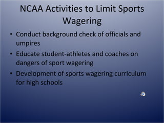 NCAA Activities to Limit Sports Wagering Conduct background check of officials and umpires Educate student-athletes and coaches on dangers of sport wagering Development of sports wagering curriculum for high schools 