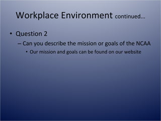 Workplace Environment  continued... Question 2 Can you describe the mission or goals of the NCAA Our mission and goals can be found on our website 