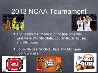 2013 NCAA Tournament
The teams that made it to the final four this
year were Wichita State, Louisville, Syracuse,
and Mich...