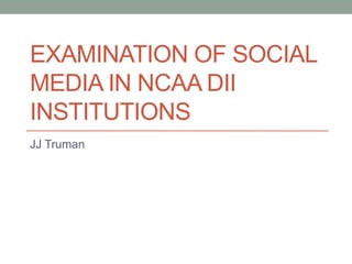 EXAMINATION OF SOCIAL
MEDIA IN NCAA DII
INSTITUTIONS
JJ Truman
 