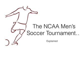 The NCAA Men’s 
Soccer Tournament… 
Explained 
 