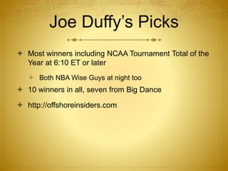 Joe Duffy’s Picks
 Most winners including NCAA Tournament Total of the
Year at 6:10 ET or later
 Both NBA Wise Guys at night too
 10 winners in all, seven from Big Dance
 http://offshoreinsiders.com
 