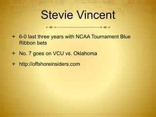Stevie Vincent
 6-0 last three years with NCAA Tournament Blue
Ribbon bets
 No. 7 goes on VCU vs. Oklahoma
 http://offshoreinsiders.com
 
