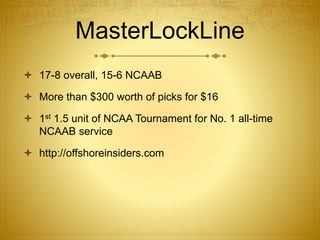 MasterLockLine
 17-8 overall, 15-6 NCAAB
 More than $300 worth of picks for $16
 1st 1.5 unit of NCAA Tournament for No. 1 all-time
NCAAB service
 http://offshoreinsiders.com
 