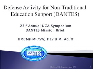 23 rd  Annual NCA Symposium DANTES Mission Brief  HMCM(FMF/SW) David M. Acuff June  2011 23rd Annual NCA Symposium 