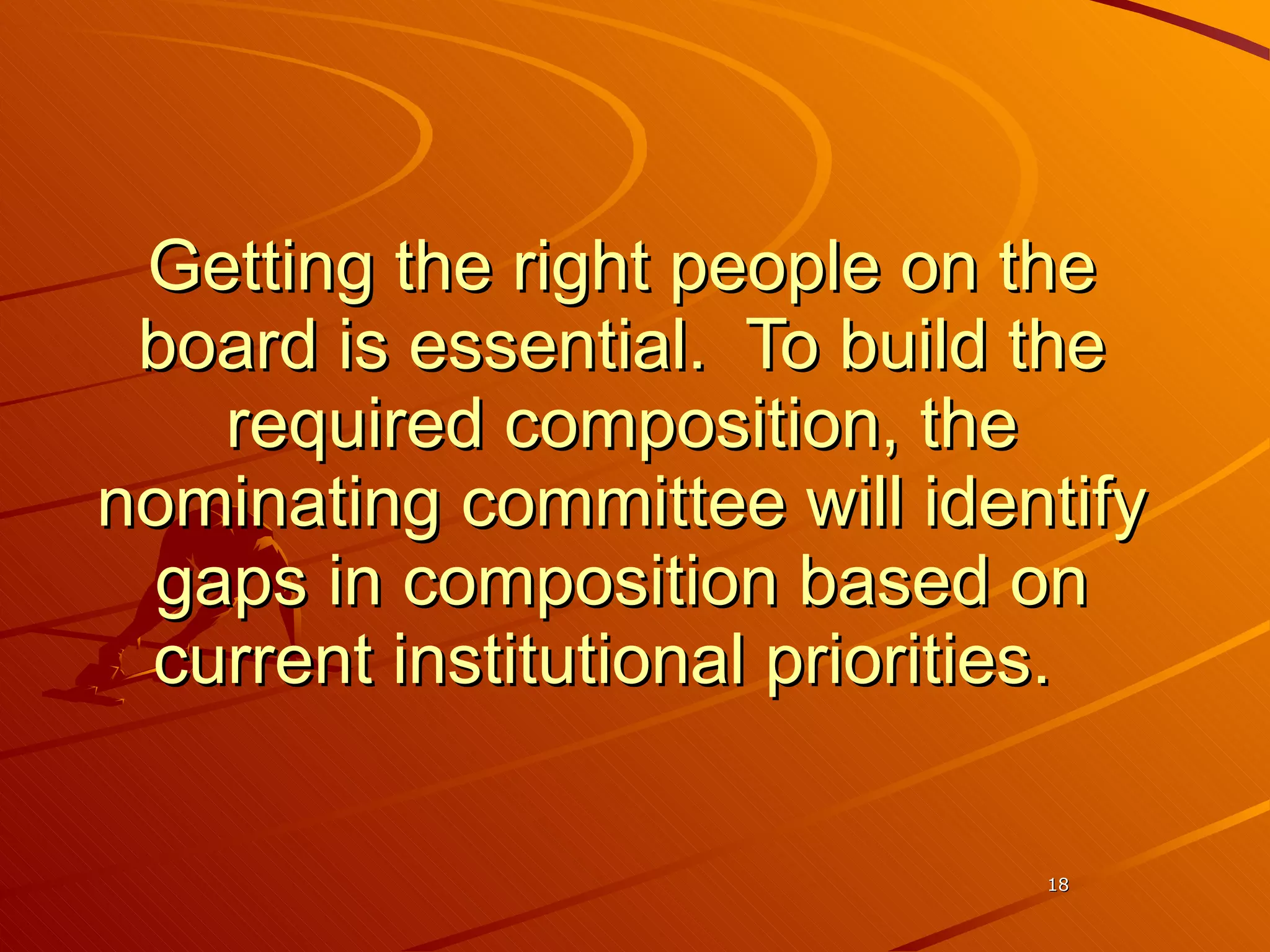 Getting the right people on the board is essential.  To build the required composition, the nominating committee will identify gaps in composition based on current institutional priorities.  