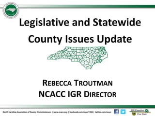 REBECCA TROUTMAN
NCACC IGR DIRECTOR
Legislative and Statewide
County Issues Update
 