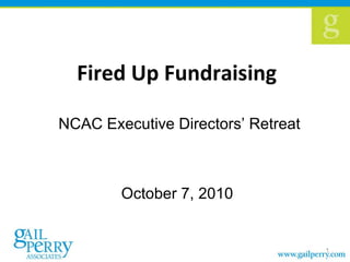 Fired Up Fundraising  NCAC Executive Directors’ Retreat October 7, 2010  