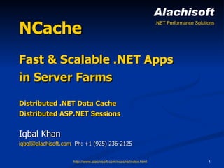 NCache Fast & Scalable .NET Apps in Server Farms Distributed .NET Data Cache Distributed ASP.NET Sessions Iqbal Khan [email_address]   Ph: +1 (925) 236-2125  http://www.alachisoft.com/ncache/index.html Alachisoft .NET Performance Solutions 