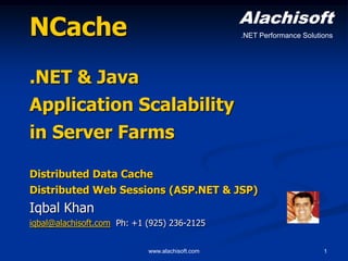 Alachisoft
.NET Performance Solutions

Scaling .NET Apps
with
In-Memory Distributed Cache
Boost app performance under peak loads!

Iqbal Khan
iqbal@alachisoft.com Ph: +1 (925) 236-2125
www.alachisoft.com

1

 