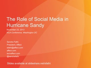 The Role of Social Media in
Hurricane Sandy
November 23, 2013
NCA Conference, Washington DC

Sandra Fathi
President, Affect
sfathi@affect.com
affect.com
techaffect.com
@sandrafathi

Slides available at slideshare.net/sfathi

 