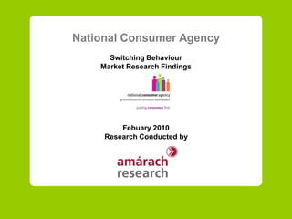 National Consumer Agency
      Switching Behaviour
    Market Research Findings




         Febuary 2010
     Research Conducted by
 