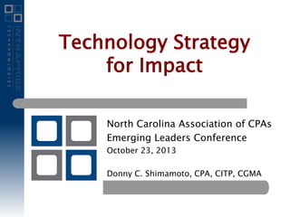 Technology Strategy
for Impact
North Carolina Association of CPAs
Emerging Leaders Conference
October 23, 2013
Donny C. Shimamoto, CPA, CITP, CGMA

 
