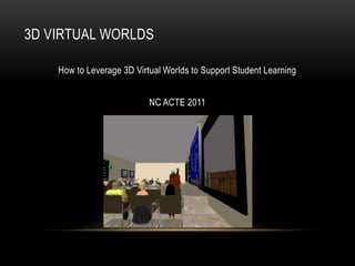 3D VIRTUAL WORLDS

    How to Leverage 3D Virtual Worlds to Support Student Learning


                           NC ACTE 2011
 