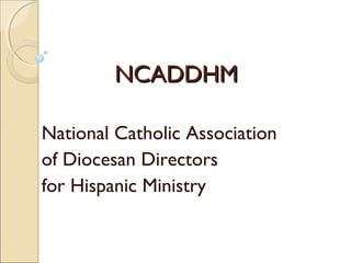NCADDHMNCADDHM
National Catholic Association
of Diocesan Directors
for Hispanic Ministry
 
