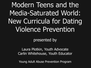 Modern Teens and the Media-Saturated World: New Curricula for Dating Violence Prevention presented by Laura Plotkin, Youth Advocate Carlin Whitehouse, Youth Educator Young Adult Abuse Prevention Program 