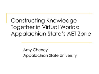 Constructing Knowledge Together in Virtual Worlds: Appalachian State’s AET Zone Amy Cheney Appalachian State University 