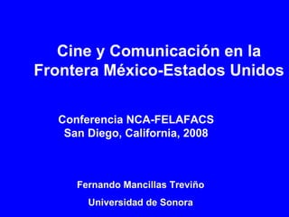 Cine y Comunicación en la Frontera   México-Estados Unidos Fernando Mancillas Treviño Universidad de Sonora Conferencia NCA-FELAFACS San Diego, California, 2008 