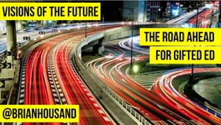 VISIONS OF THE FUTURE
THE ROAD AHEAD
@BRIANHOUSAND
FOR GIFTED ED
 